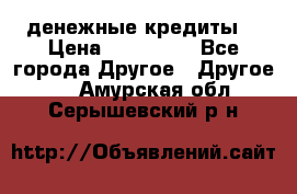 денежные кредиты! › Цена ­ 500 000 - Все города Другое » Другое   . Амурская обл.,Серышевский р-н